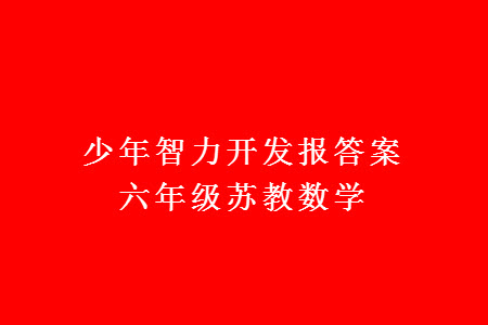 2023年秋少年智力開發(fā)報六年級數學上冊蘇教版第13-14期答案
